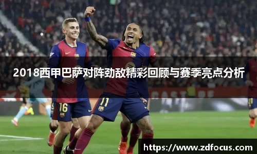 2018西甲巴萨对阵劲敌精彩回顾与赛季亮点分析